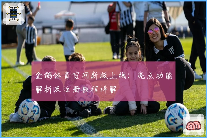 企鹅体育官网新版上线：亮点功能解析及注册教程详解