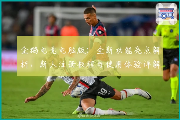 企鹅电竞电脑版：全新功能亮点解析，新人注册教程与使用体验详解