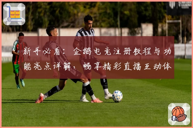 新手必看:企鹅电竞注册教程与功能亮点详解,畅享精彩直播互动体验