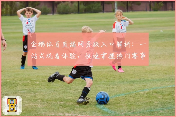 企鹅体育直播网页版入口解析:一站式观看体验,快速掌握热门赛事的新玩法