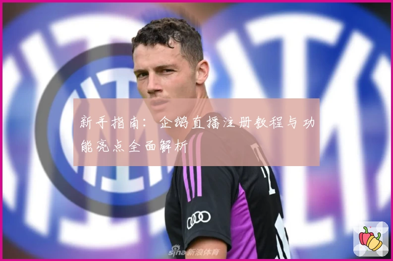 新手指南：企鹅直播注册教程与功能亮点全面解析