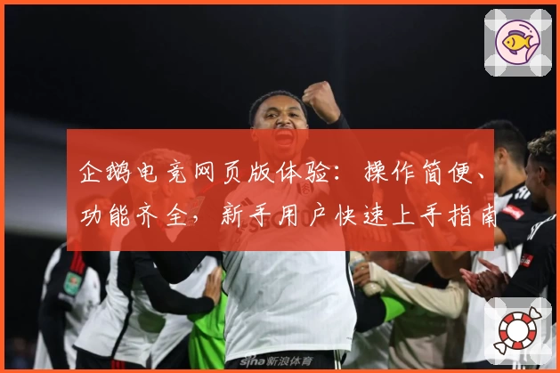 企鹅电竞网页版体验：操作简便、功能齐全，新手用户快速上手指南