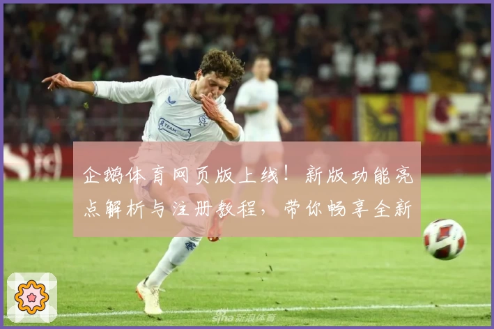 企鹅体育网页版上线！新版功能亮点解析与注册教程，带你畅享全新赛事观看体验