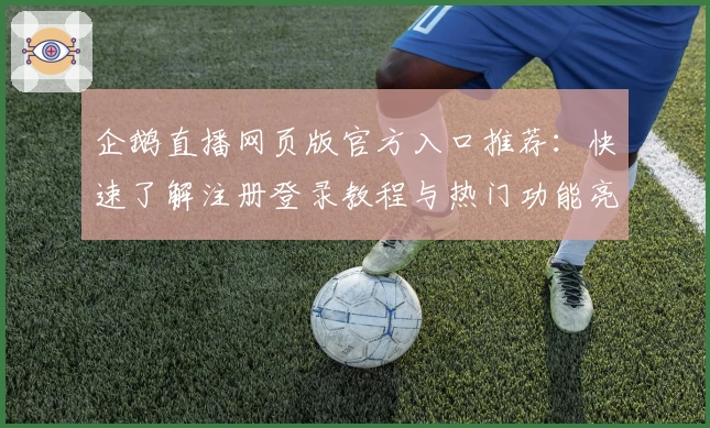 企鹅直播网页版官方入口推荐：快速了解注册登录教程与热门功能亮点解析