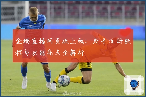 企鹅直播网页版上线:新手注册教程与功能亮点全解析