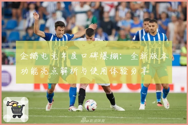 企鹅电竞年度口碑爆棚：全新版本功能亮点解析与使用体验分享