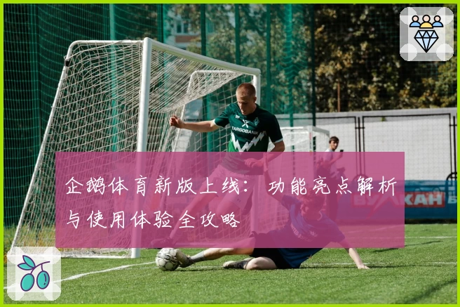 企鹅体育新版上线：功能亮点解析与使用体验全攻略