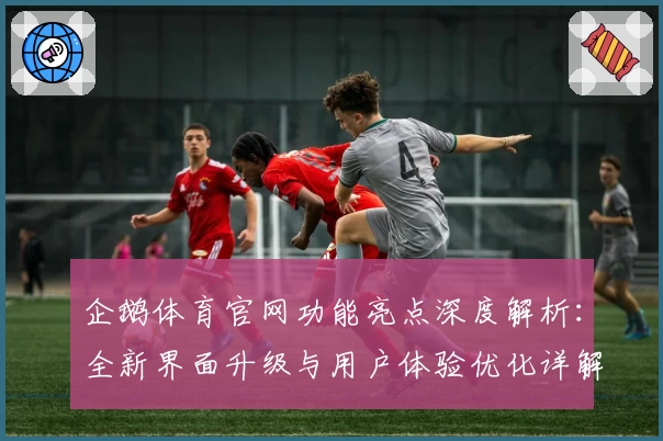企鹅体育官网功能亮点深度解析：全新界面升级与用户体验优化详解