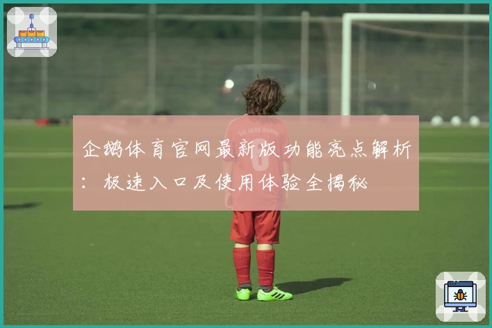 企鹅体育官网最新版功能亮点解析:极速入口及使用体验全揭秘