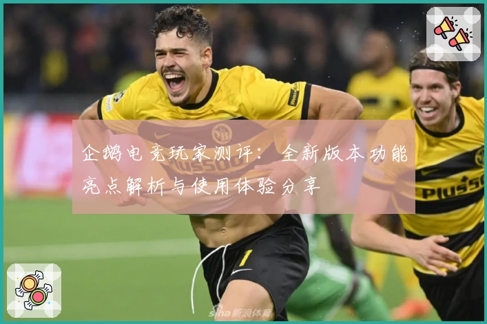 企鹅电竞玩家测评：全新版本功能亮点解析与使用体验分享