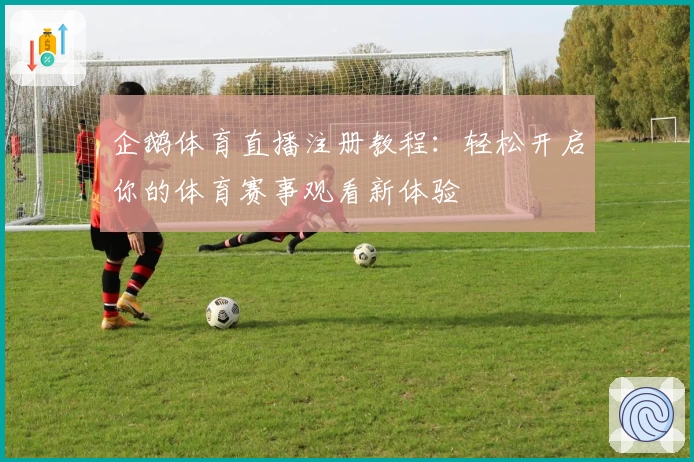 企鹅体育直播注册教程：轻松开启你的体育赛事观看新体验
