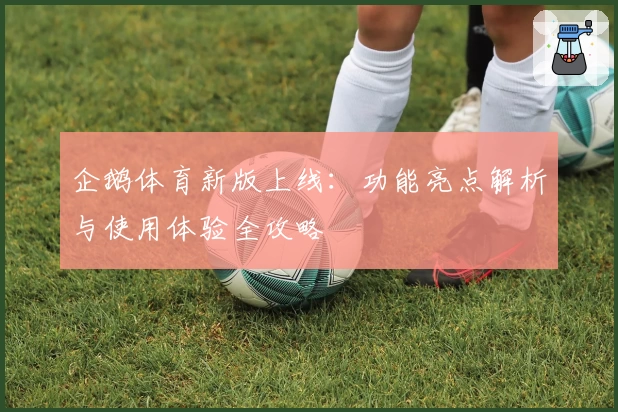 企鹅体育新版上线:功能亮点解析与使用体验全攻略