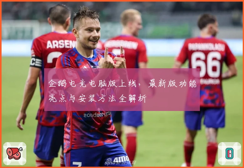 企鹅电竞电脑版上线，最新版功能亮点与安装方法全解析