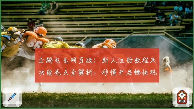 企鹅电竞网页版：新人注册教程及功能亮点全解析，秒懂开启畅快观赛之旅