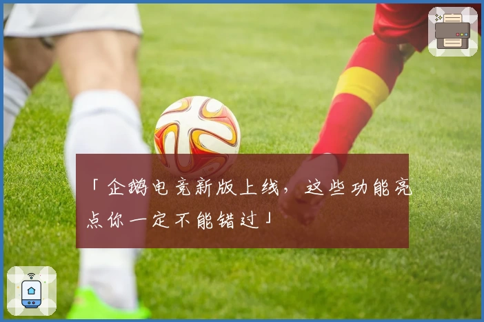 「企鹅电竞新版上线，这些功能亮点你一定不能错过」