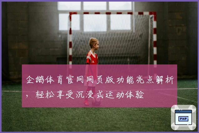 企鹅体育官网网页版功能亮点解析，轻松享受沉浸式运动体验