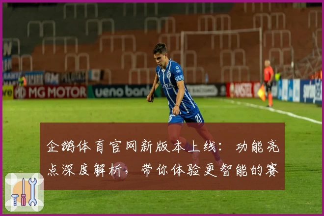 企鹅体育官网新版本上线:功能亮点深度解析,带你体验更智能的赛事服务