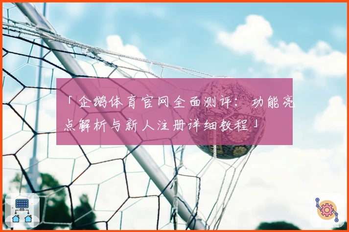 「企鹅体育官网全面测评：功能亮点解析与新人注册详细教程」