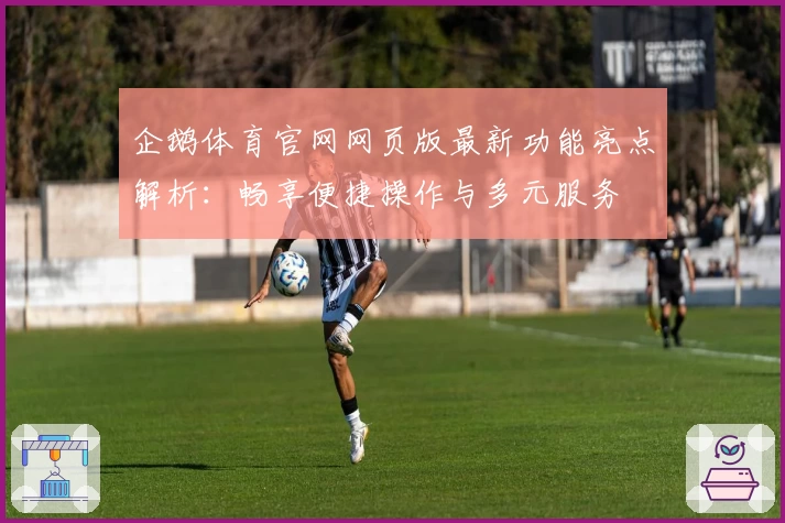 企鹅体育官网网页版最新功能亮点解析：畅享便捷操作与多元服务