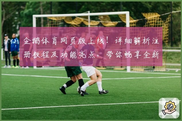 企鹅体育网页版上线！详细解析注册教程及功能亮点，带你畅享全新观赛体验