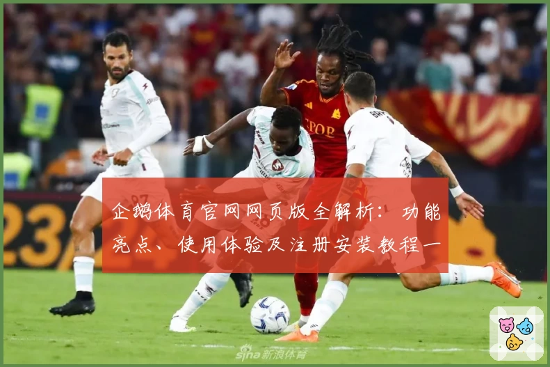 企鹅体育官网网页版全解析：功能亮点、使用体验及注册安装教程一文读懂