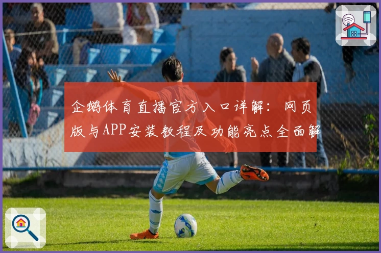企鹅体育直播官方入口详解：网页版与APP安装教程及功能亮点全面解析