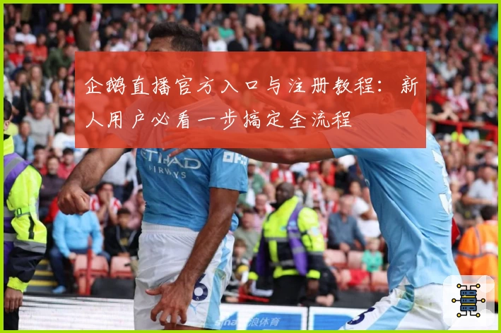 企鹅直播官方入口与注册教程：新人用户必看一步搞定全流程