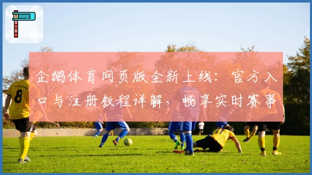 企鹅体育网页版全新上线：官方入口与注册教程详解，畅享实时赛事精彩体验