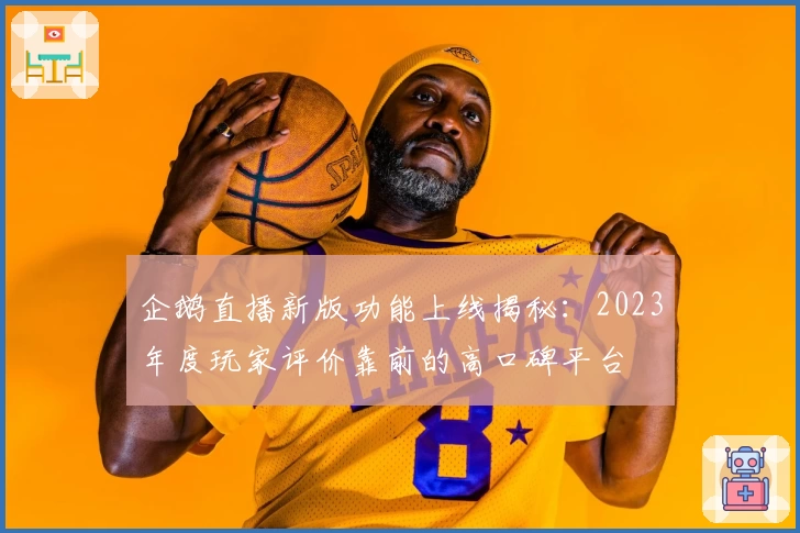 企鹅直播新版功能上线揭秘：2023年度玩家评价靠前的高口碑平台
