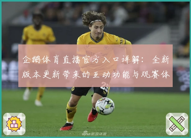 企鹅体育直播官方入口详解：全新版本更新带来的互动功能与观赛体验解析