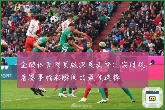 企鹅体育网页版深度测评：实时观看赛事精彩瞬间的最佳选择