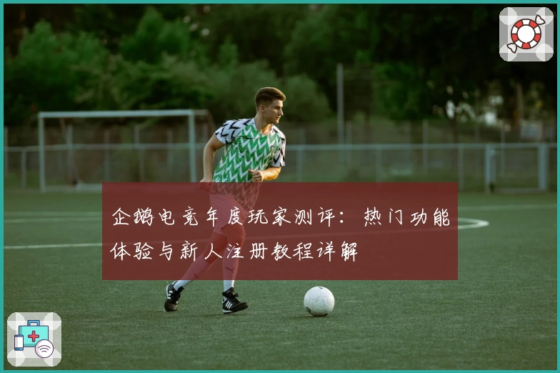 企鹅电竞年度玩家测评：热门功能体验与新人注册教程详解