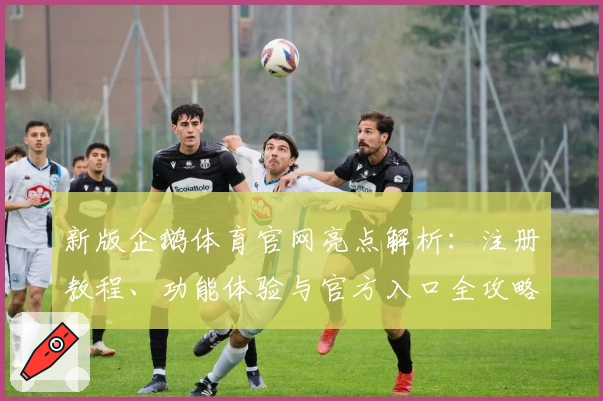 新版企鹅体育官网亮点解析：注册教程、功能体验与官方入口全攻略