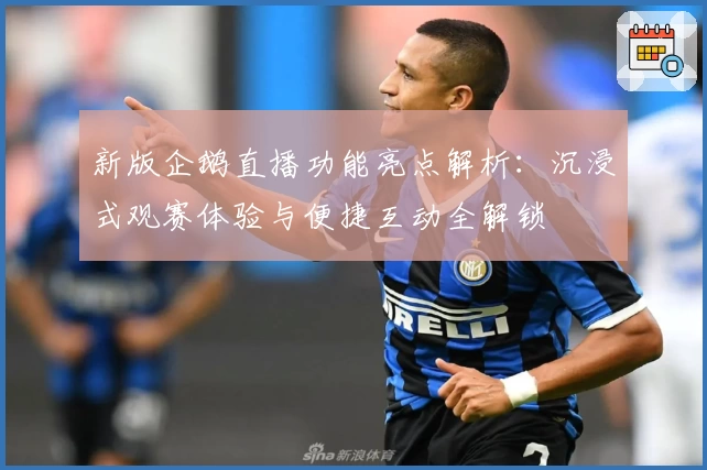 新版企鹅直播功能亮点解析：沉浸式观赛体验与便捷互动全解锁