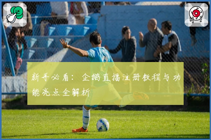 新手必看:企鹅直播注册教程与功能亮点全解析