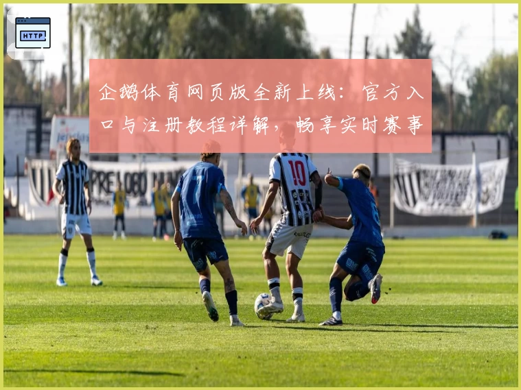 企鹅体育网页版全新上线:官方入口与注册教程详解,畅享实时赛事精彩体验