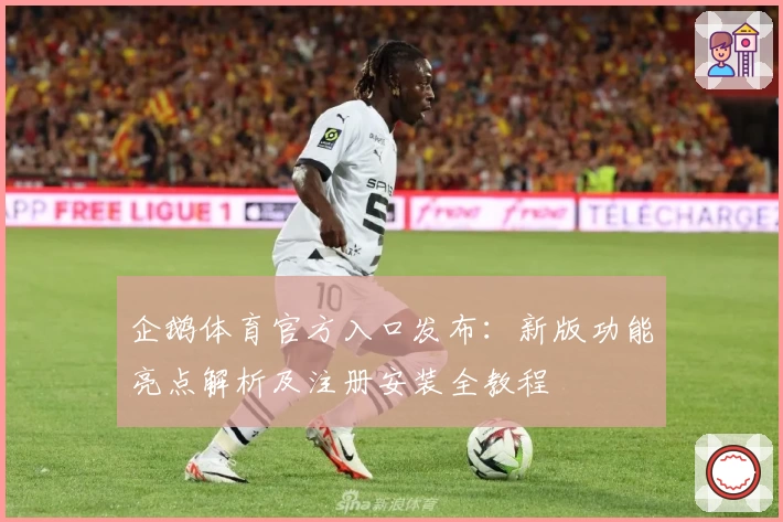 企鹅体育官方入口发布：新版功能亮点解析及注册安装全教程