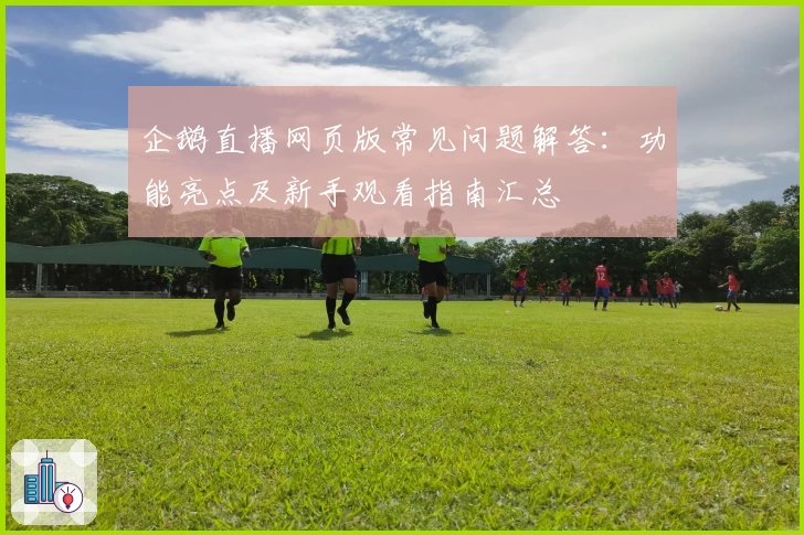 企鹅直播网页版常见问题解答：功能亮点及新手观看指南汇总