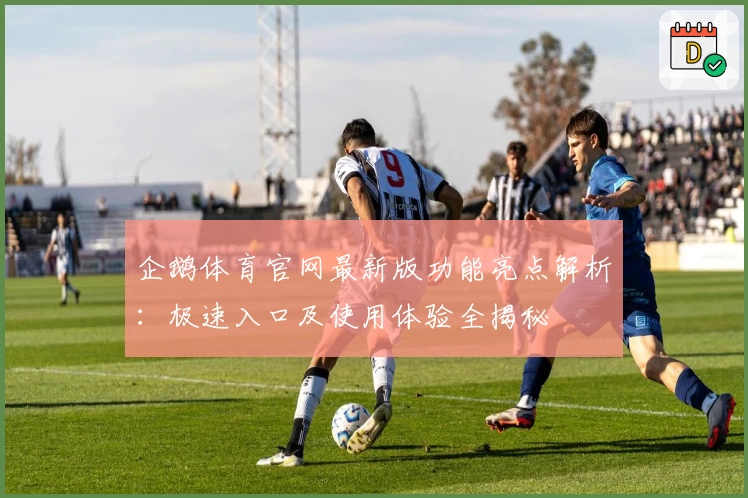 企鹅体育官网最新版功能亮点解析：极速入口及使用体验全揭秘