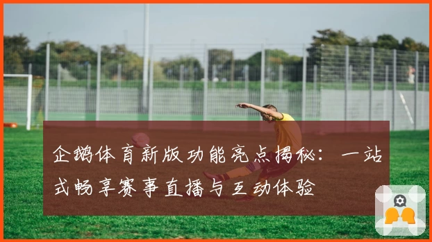 企鹅体育新版功能亮点揭秘：一站式畅享赛事直播与互动体验