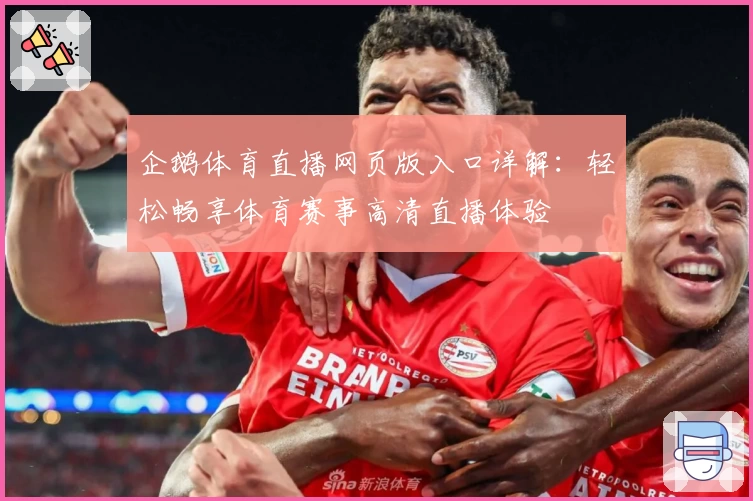 企鹅体育直播网页版入口详解：轻松畅享体育赛事高清直播体验