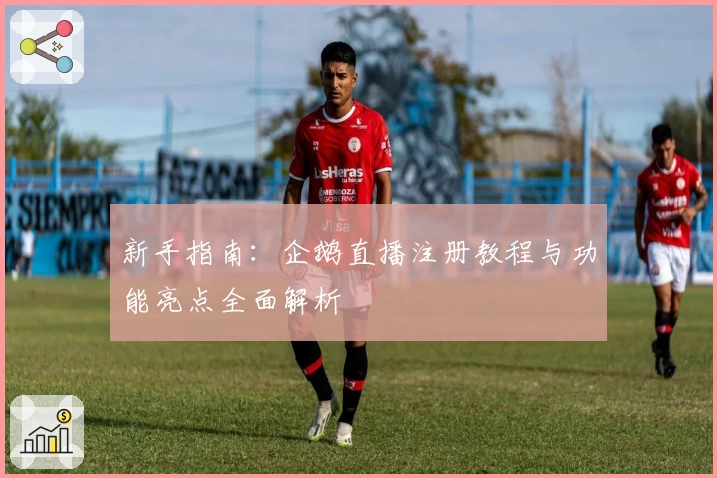 新手指南：企鹅直播注册教程与功能亮点全面解析