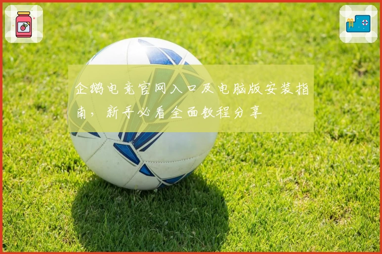 企鹅电竞官网入口及电脑版安装指南，新手必看全面教程分享