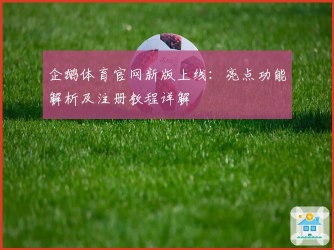 企鹅体育官网新版上线：亮点功能解析及注册教程详解