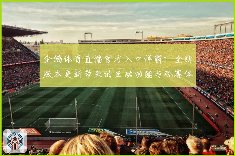 企鹅体育直播官方入口详解：全新版本更新带来的互动功能与观赛体验解析