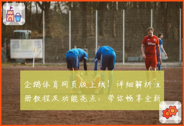 企鹅体育网页版上线！详细解析注册教程及功能亮点，带你畅享全新观赛体验