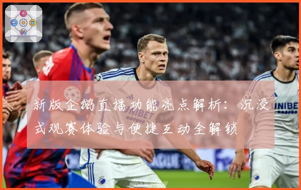 新版企鹅直播功能亮点解析：沉浸式观赛体验与便捷互动全解锁