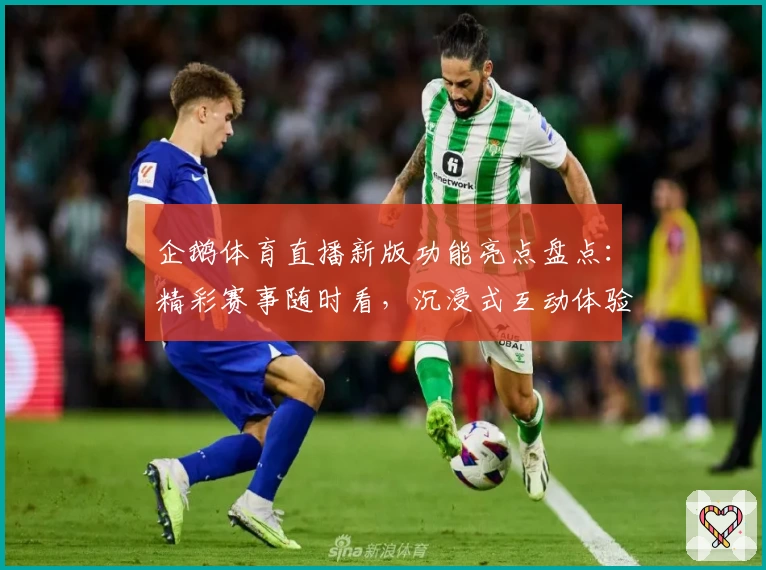 企鹅体育直播新版功能亮点盘点：精彩赛事随时看，沉浸式互动体验升级