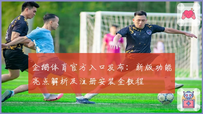 企鹅体育官方入口发布：新版功能亮点解析及注册安装全教程