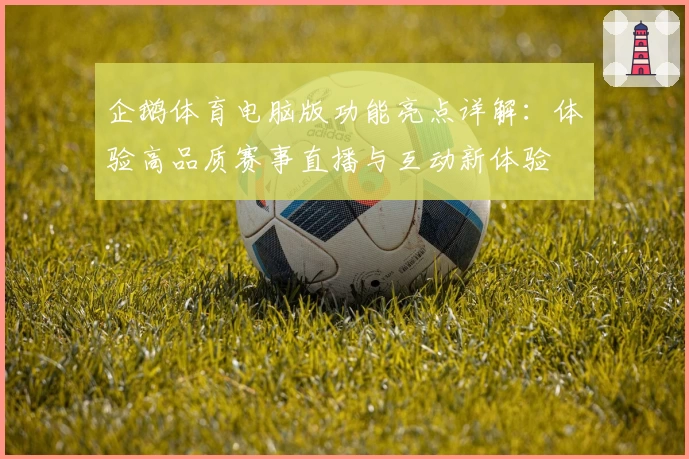 企鹅体育电脑版功能亮点详解：体验高品质赛事直播与互动新体验